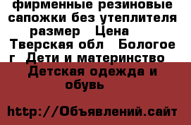 фирменные резиновые сапожки без утеплителя 25 размер › Цена ­ 500 - Тверская обл., Бологое г. Дети и материнство » Детская одежда и обувь   